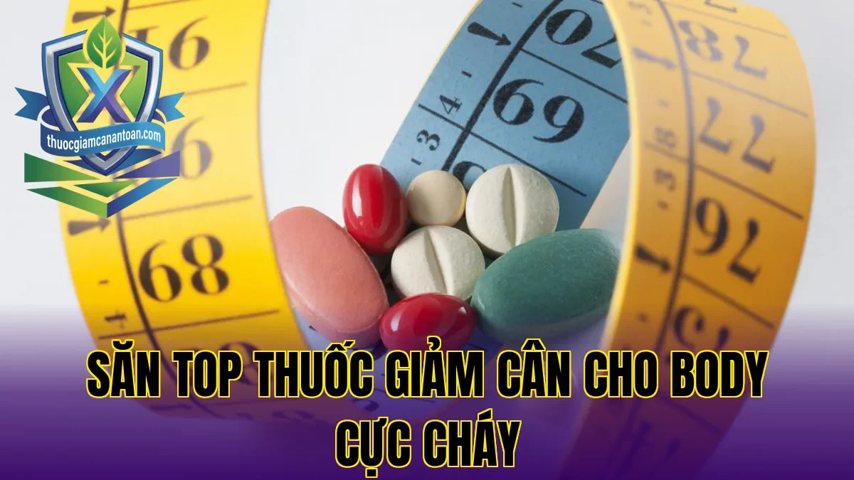 Săn top thuốc giảm cân cho body cực cháy